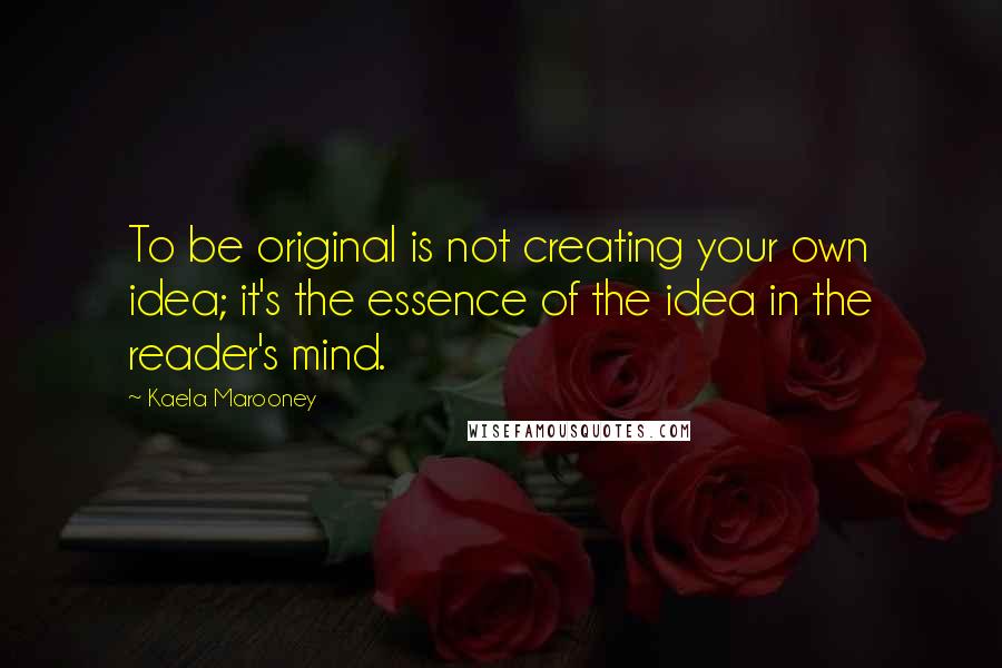 Kaela Marooney Quotes: To be original is not creating your own idea; it's the essence of the idea in the reader's mind.