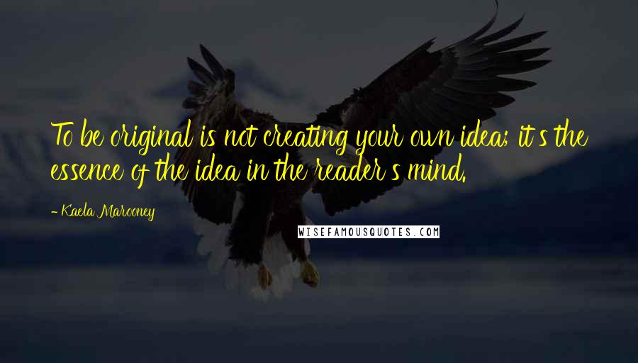 Kaela Marooney Quotes: To be original is not creating your own idea; it's the essence of the idea in the reader's mind.