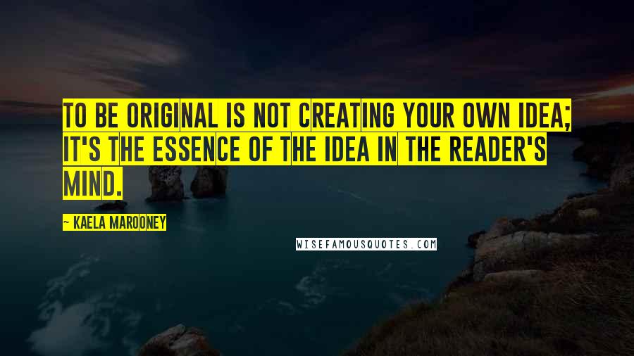 Kaela Marooney Quotes: To be original is not creating your own idea; it's the essence of the idea in the reader's mind.