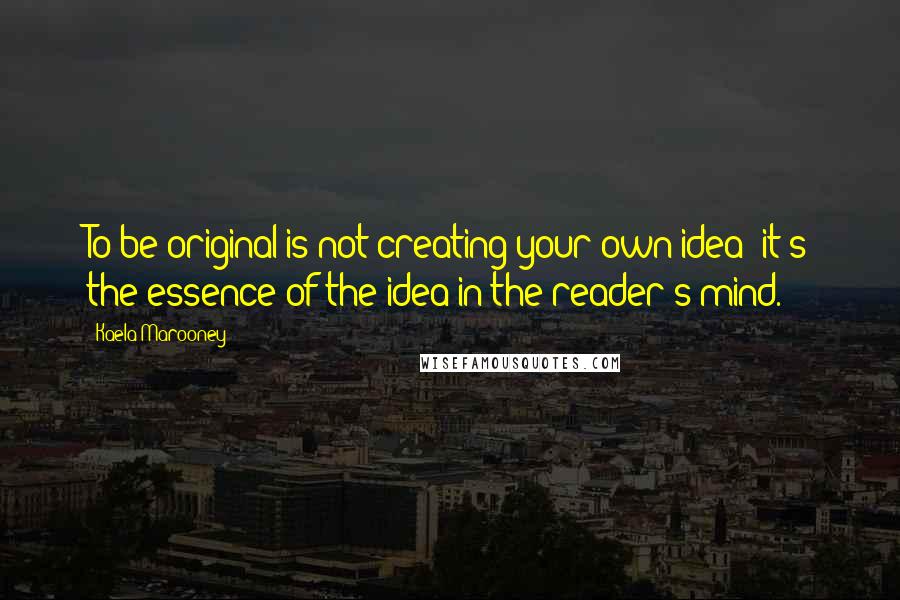 Kaela Marooney Quotes: To be original is not creating your own idea; it's the essence of the idea in the reader's mind.