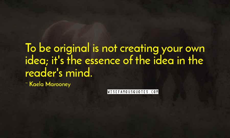 Kaela Marooney Quotes: To be original is not creating your own idea; it's the essence of the idea in the reader's mind.