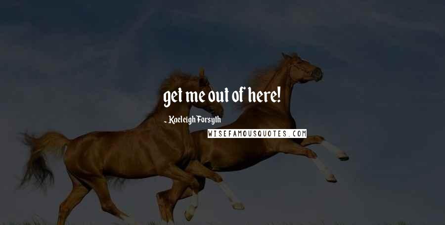 Kaeleigh Forsyth Quotes: get me out of here!