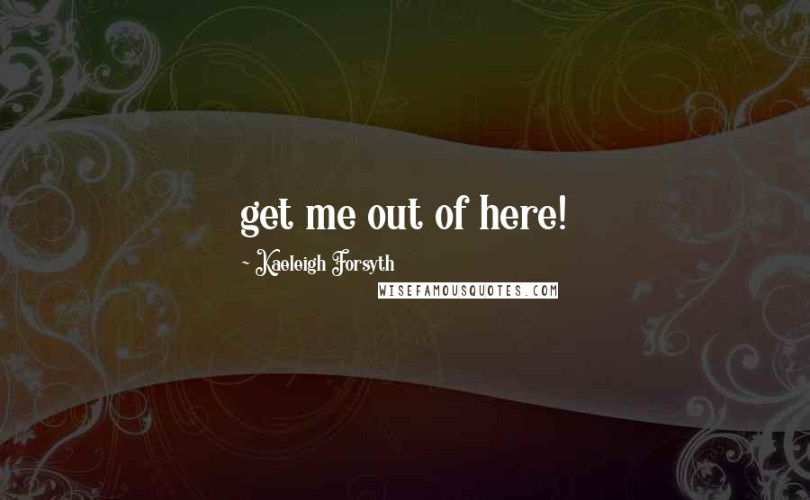 Kaeleigh Forsyth Quotes: get me out of here!