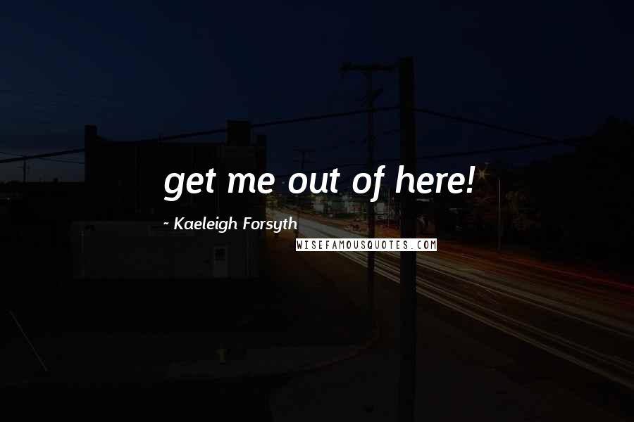 Kaeleigh Forsyth Quotes: get me out of here!