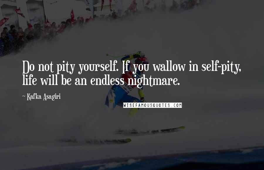 Kafka Asagiri Quotes: Do not pity yourself. If you wallow in self-pity, life will be an endless nightmare.