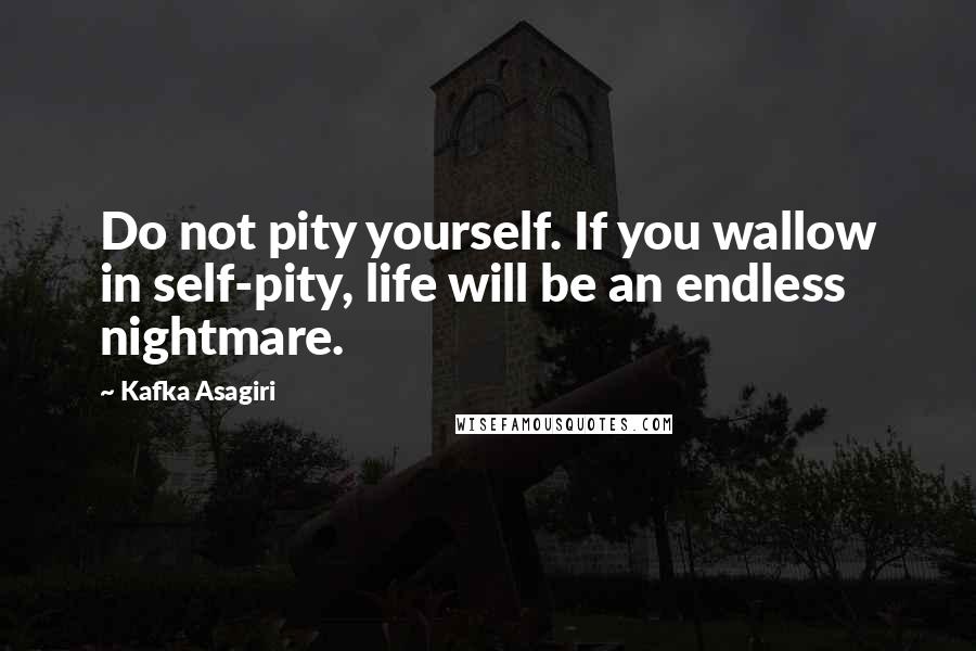 Kafka Asagiri Quotes: Do not pity yourself. If you wallow in self-pity, life will be an endless nightmare.