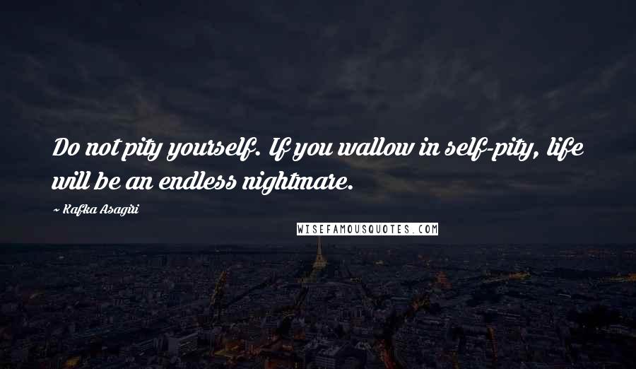 Kafka Asagiri Quotes: Do not pity yourself. If you wallow in self-pity, life will be an endless nightmare.