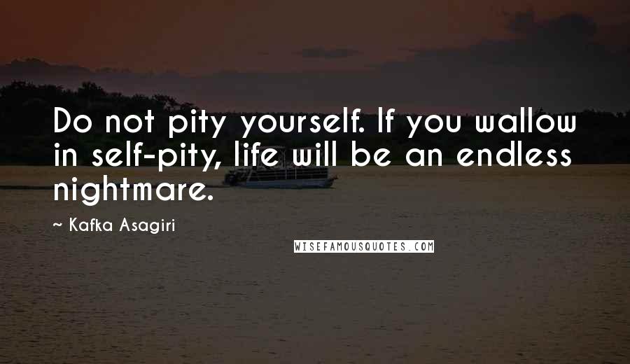 Kafka Asagiri Quotes: Do not pity yourself. If you wallow in self-pity, life will be an endless nightmare.