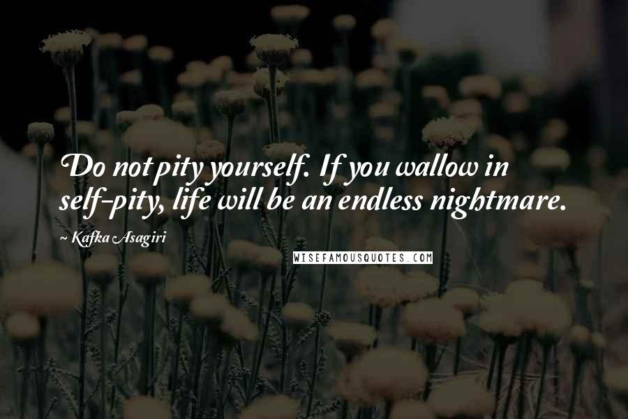 Kafka Asagiri Quotes: Do not pity yourself. If you wallow in self-pity, life will be an endless nightmare.