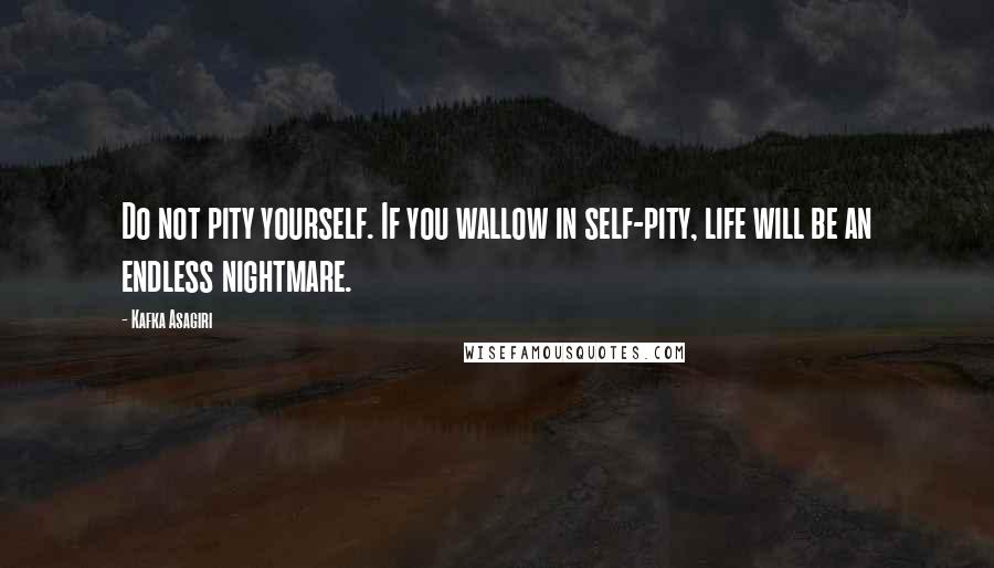 Kafka Asagiri Quotes: Do not pity yourself. If you wallow in self-pity, life will be an endless nightmare.