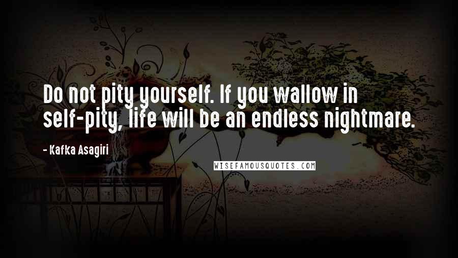 Kafka Asagiri Quotes: Do not pity yourself. If you wallow in self-pity, life will be an endless nightmare.