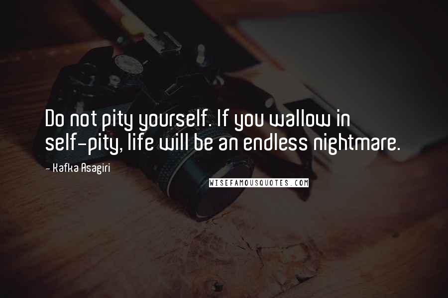 Kafka Asagiri Quotes: Do not pity yourself. If you wallow in self-pity, life will be an endless nightmare.