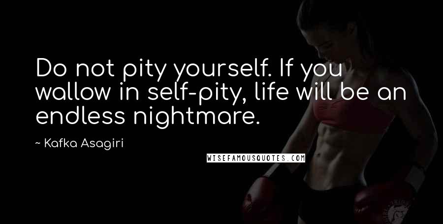 Kafka Asagiri Quotes: Do not pity yourself. If you wallow in self-pity, life will be an endless nightmare.