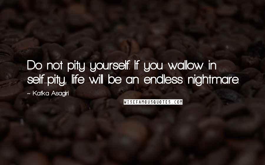 Kafka Asagiri Quotes: Do not pity yourself. If you wallow in self-pity, life will be an endless nightmare.