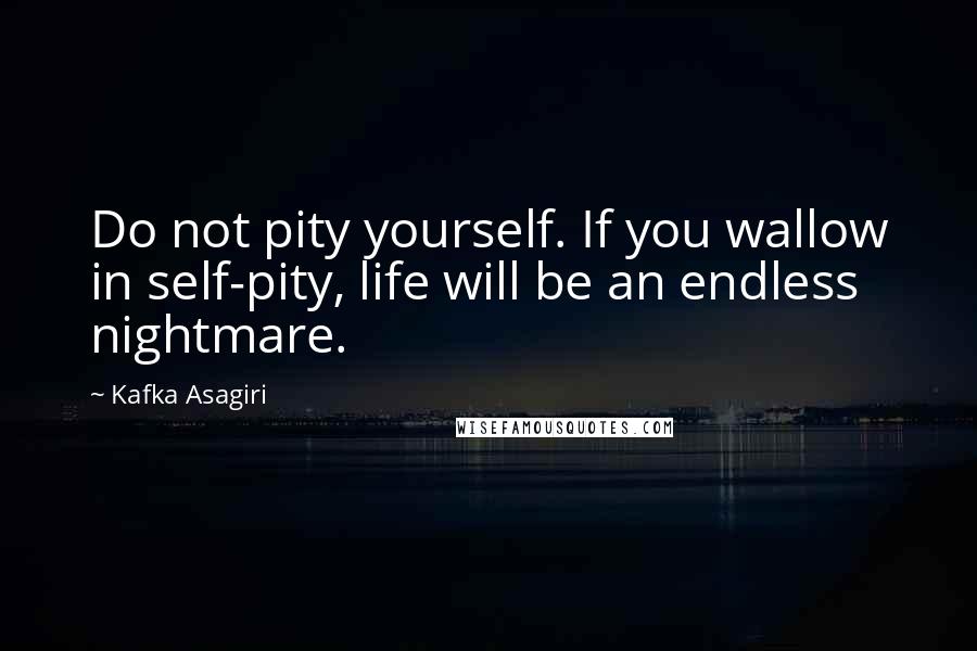Kafka Asagiri Quotes: Do not pity yourself. If you wallow in self-pity, life will be an endless nightmare.