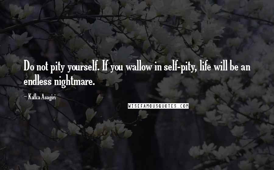 Kafka Asagiri Quotes: Do not pity yourself. If you wallow in self-pity, life will be an endless nightmare.