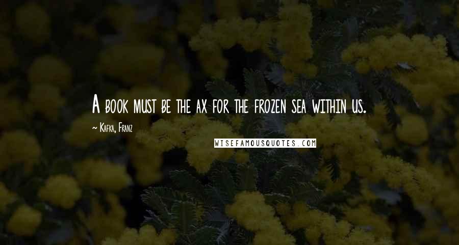 Kafka, Franz Quotes: A book must be the ax for the frozen sea within us.