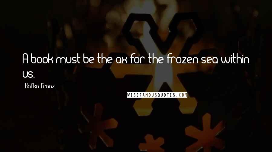 Kafka, Franz Quotes: A book must be the ax for the frozen sea within us.