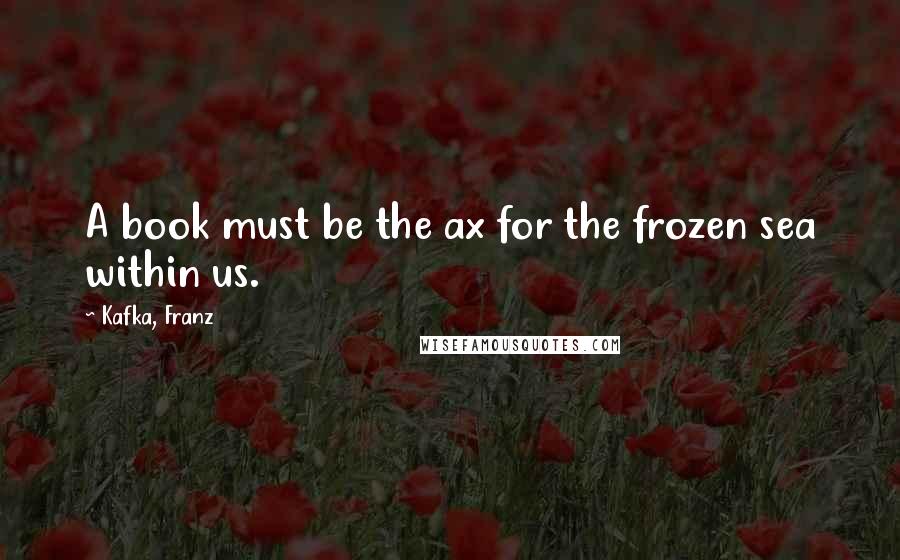 Kafka, Franz Quotes: A book must be the ax for the frozen sea within us.