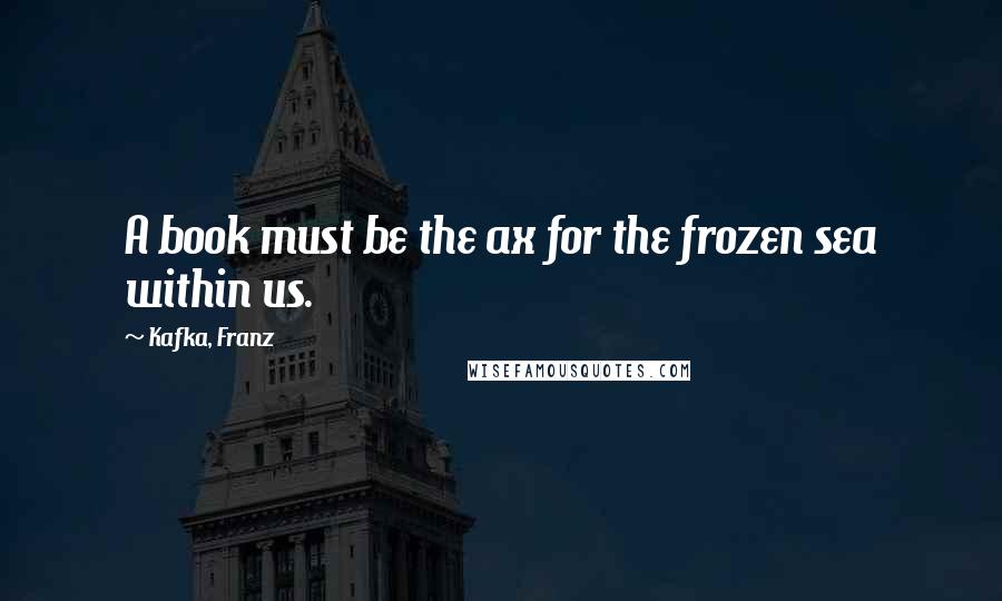 Kafka, Franz Quotes: A book must be the ax for the frozen sea within us.
