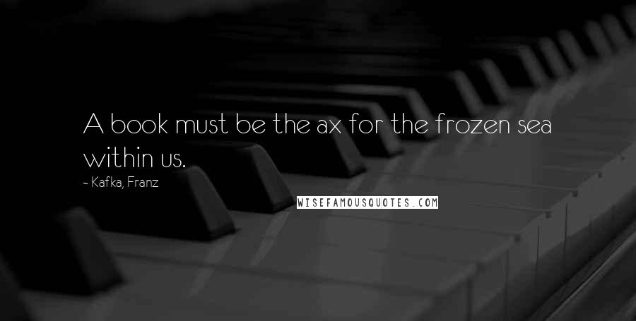 Kafka, Franz Quotes: A book must be the ax for the frozen sea within us.