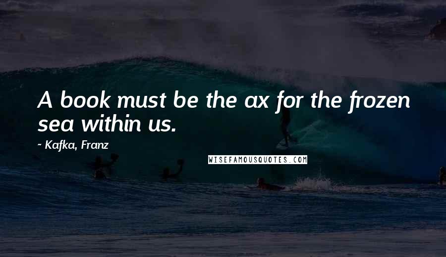 Kafka, Franz Quotes: A book must be the ax for the frozen sea within us.