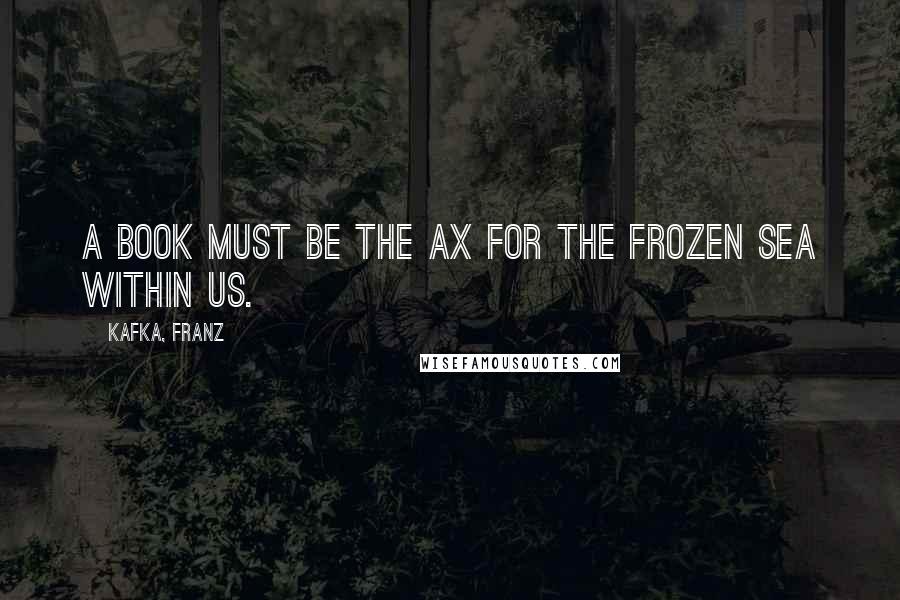 Kafka, Franz Quotes: A book must be the ax for the frozen sea within us.