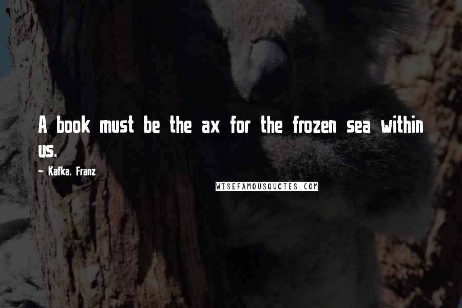 Kafka, Franz Quotes: A book must be the ax for the frozen sea within us.