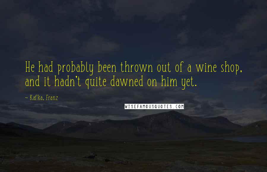 Kafka, Franz Quotes: He had probably been thrown out of a wine shop, and it hadn't quite dawned on him yet.