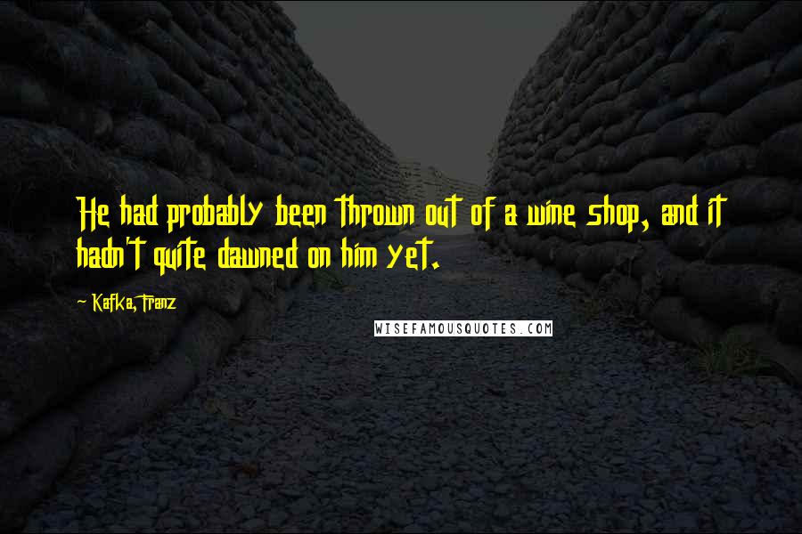 Kafka, Franz Quotes: He had probably been thrown out of a wine shop, and it hadn't quite dawned on him yet.