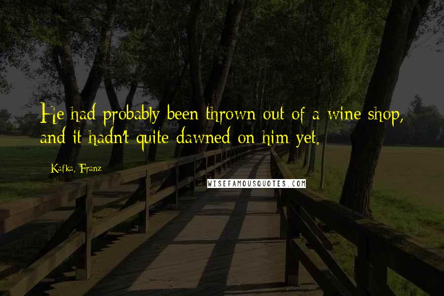 Kafka, Franz Quotes: He had probably been thrown out of a wine shop, and it hadn't quite dawned on him yet.