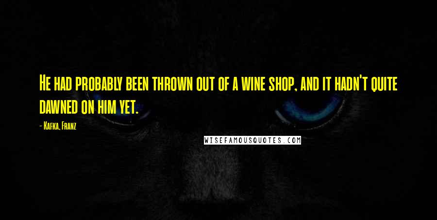Kafka, Franz Quotes: He had probably been thrown out of a wine shop, and it hadn't quite dawned on him yet.