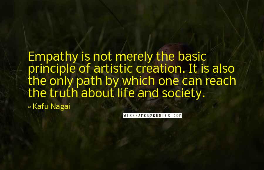 Kafu Nagai Quotes: Empathy is not merely the basic principle of artistic creation. It is also the only path by which one can reach the truth about life and society.