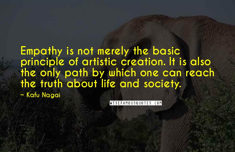 Kafu Nagai Quotes: Empathy is not merely the basic principle of artistic creation. It is also the only path by which one can reach the truth about life and society.