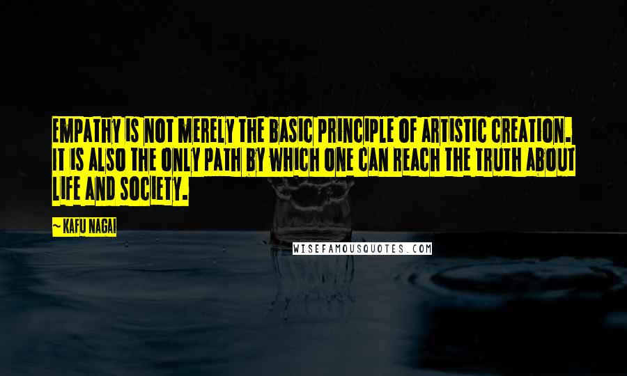 Kafu Nagai Quotes: Empathy is not merely the basic principle of artistic creation. It is also the only path by which one can reach the truth about life and society.