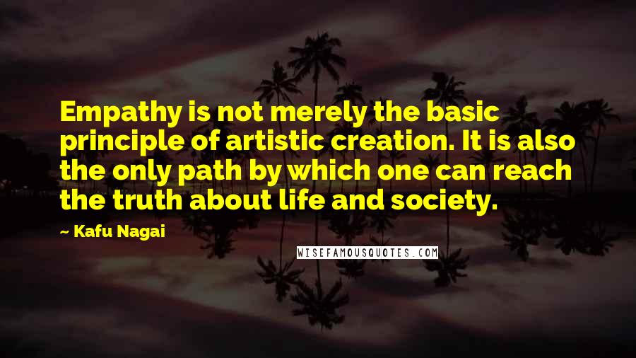 Kafu Nagai Quotes: Empathy is not merely the basic principle of artistic creation. It is also the only path by which one can reach the truth about life and society.