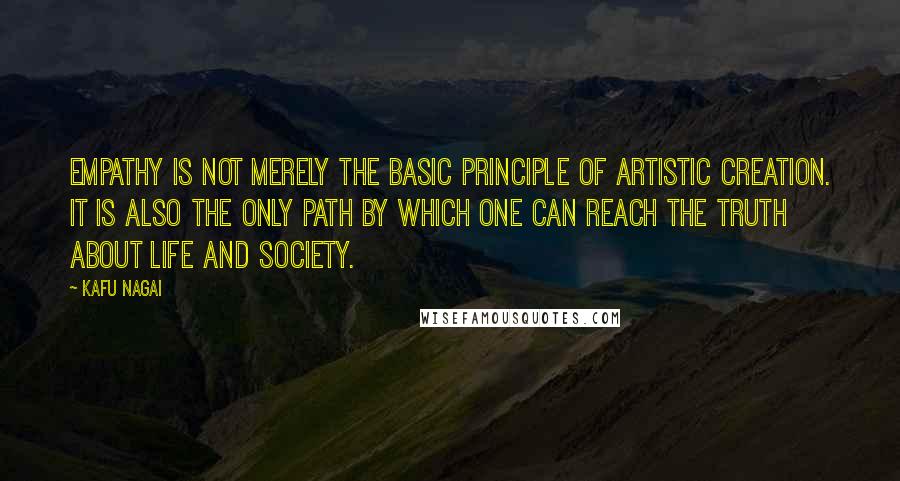 Kafu Nagai Quotes: Empathy is not merely the basic principle of artistic creation. It is also the only path by which one can reach the truth about life and society.