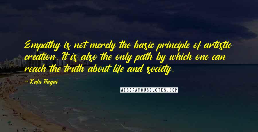 Kafu Nagai Quotes: Empathy is not merely the basic principle of artistic creation. It is also the only path by which one can reach the truth about life and society.