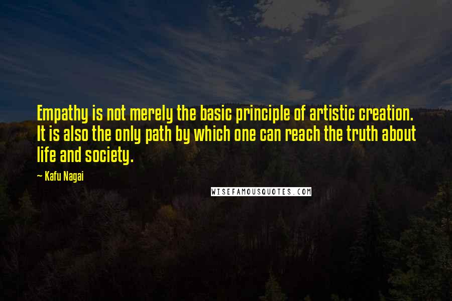 Kafu Nagai Quotes: Empathy is not merely the basic principle of artistic creation. It is also the only path by which one can reach the truth about life and society.