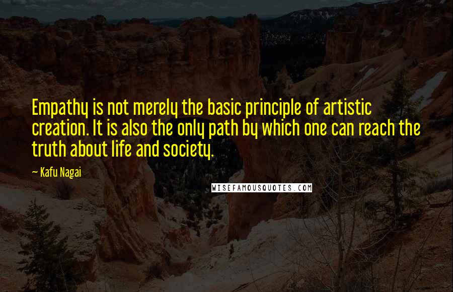 Kafu Nagai Quotes: Empathy is not merely the basic principle of artistic creation. It is also the only path by which one can reach the truth about life and society.