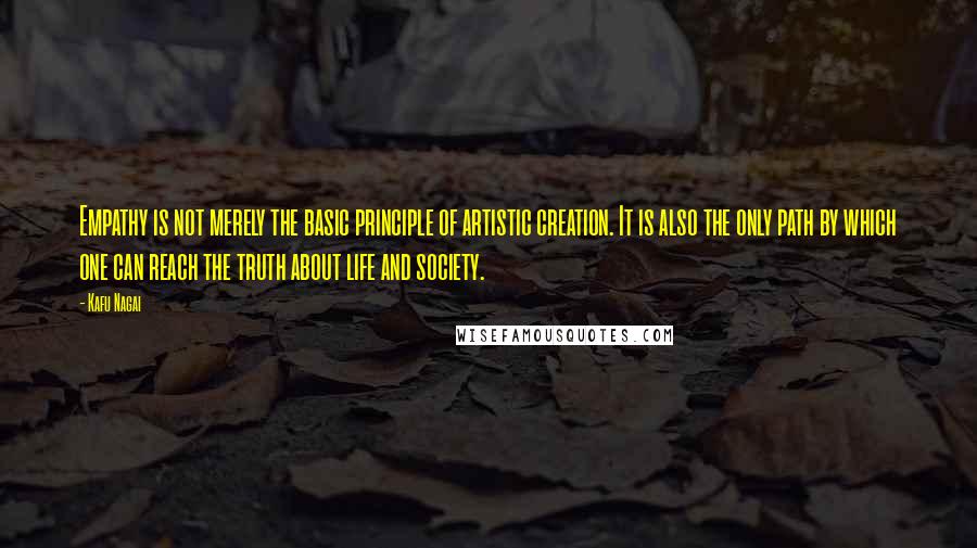 Kafu Nagai Quotes: Empathy is not merely the basic principle of artistic creation. It is also the only path by which one can reach the truth about life and society.