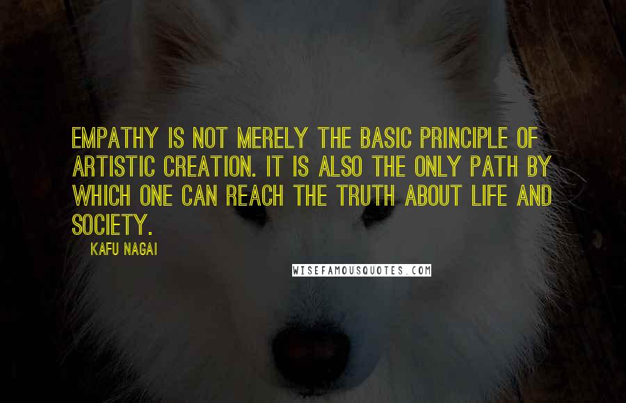 Kafu Nagai Quotes: Empathy is not merely the basic principle of artistic creation. It is also the only path by which one can reach the truth about life and society.