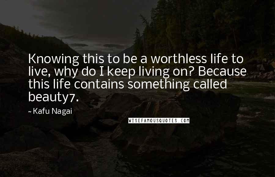 Kafu Nagai Quotes: Knowing this to be a worthless life to live, why do I keep living on? Because this life contains something called beauty7.