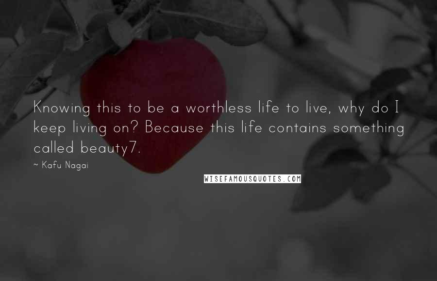 Kafu Nagai Quotes: Knowing this to be a worthless life to live, why do I keep living on? Because this life contains something called beauty7.