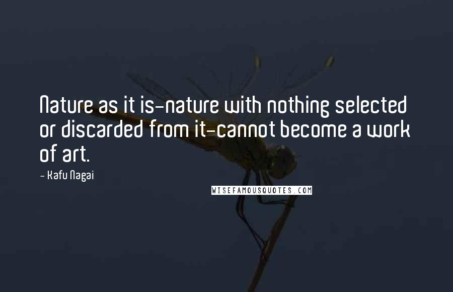 Kafu Nagai Quotes: Nature as it is-nature with nothing selected or discarded from it-cannot become a work of art.