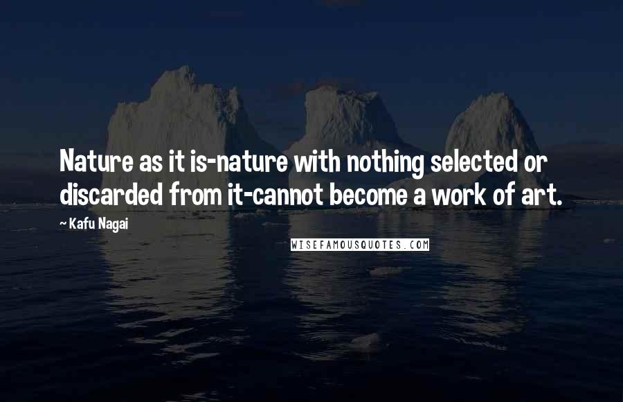 Kafu Nagai Quotes: Nature as it is-nature with nothing selected or discarded from it-cannot become a work of art.