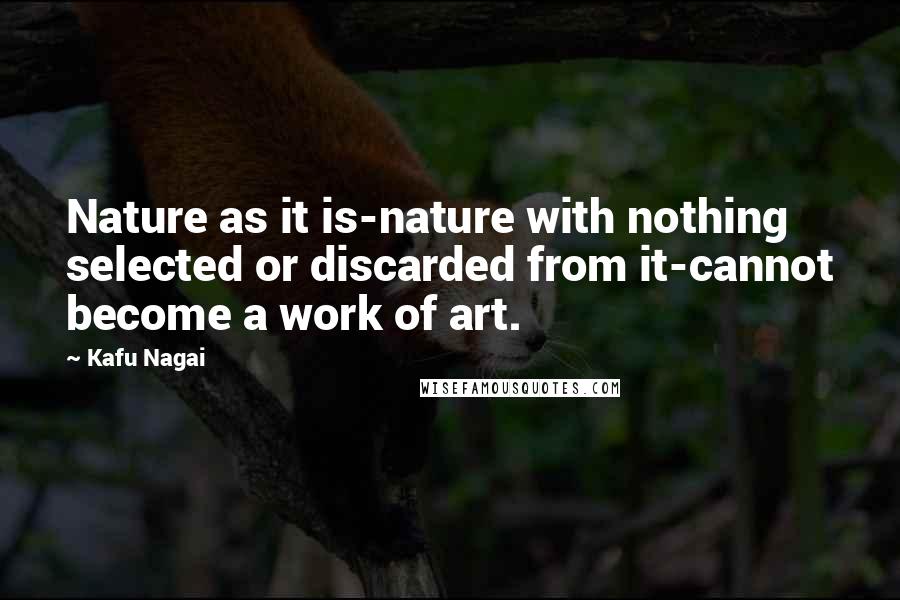 Kafu Nagai Quotes: Nature as it is-nature with nothing selected or discarded from it-cannot become a work of art.