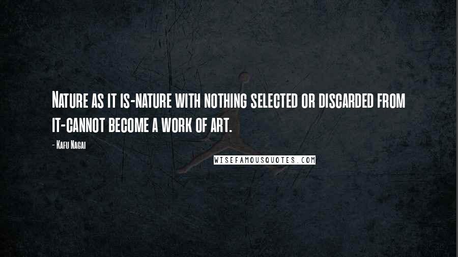 Kafu Nagai Quotes: Nature as it is-nature with nothing selected or discarded from it-cannot become a work of art.