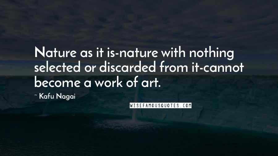 Kafu Nagai Quotes: Nature as it is-nature with nothing selected or discarded from it-cannot become a work of art.