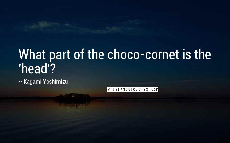 Kagami Yoshimizu Quotes: What part of the choco-cornet is the 'head'?